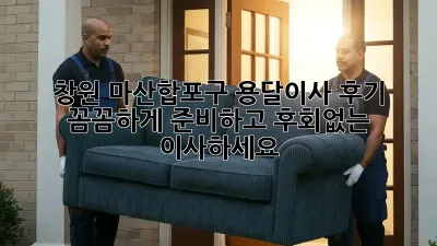 창원 마산합포구 용달이사 후기: 꼼꼼하게 준비하고 후회없는 이사하세요!